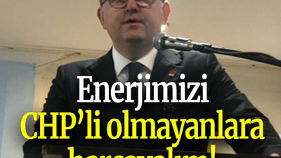 Enerjimizi CHP’li olmayanlara harcayalım!